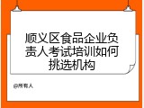顺义区食品企业负责人考试培训如何挑选机构