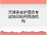 天津养老护理员考试培训如何挑选机构