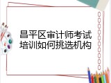 昌平区审计师考试培训如何挑选机构
