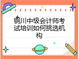 铜川中级会计师考试培训如何挑选机构