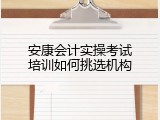 安康会计实操考试培训如何挑选机构