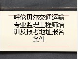 呼伦贝尔交通运输专业监理工程师培训及报考地址报名条件