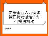 安康企业人力资源管理师考试培训如何挑选机构
