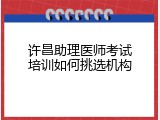 许昌助理医师考试培训如何挑选机构