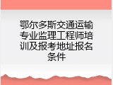 鄂尔多斯交通运输专业监理工程师培训及报考地址报名条件