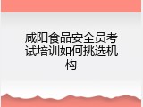 咸阳食品安全员考试培训如何挑选机构