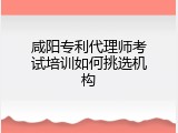 咸阳专利代理师考试培训如何挑选机构