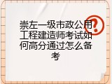 崇左一级市政公用工程建造师考试如何高分通过怎么备考