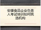 安康食品企业负责人考试培训如何挑选机构