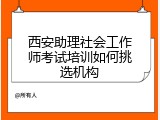 西安助理社会工作师考试培训如何挑选机构