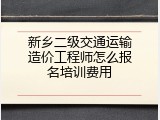 新乡二级交通运输造价工程师怎么报名培训费用