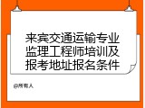 来宾交通运输专业监理工程师培训及报考地址报名条件