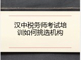 汉中税务师考试培训如何挑选机构