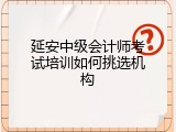 延安中级会计师考试培训如何挑选机构
