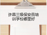 许昌三级保安员培训学校哪里好