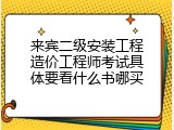 来宾二级安装工程造价工程师考试具体要看什么书哪买