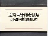 宝鸡审计师考试培训如何挑选机构
