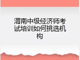 渭南中级经济师考试培训如何挑选机构