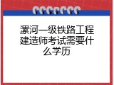 漯河一级铁路工程建造师考试需要什么学历