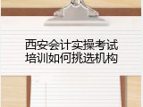 西安会计实操考试培训如何挑选机构