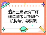 酒泉二级建筑工程建造师考试找哪个机构培训靠谱呢