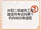 庆阳二级建筑工程建造师考试找哪个机构培训靠谱呢