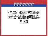 许昌中医传统师承考试培训如何挑选机构