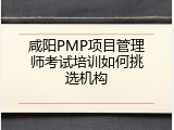 咸阳PMP项目管理师考试培训如何挑选机构