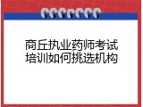 商丘执业药师考试培训如何挑选机构
