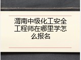 渭南中级化工安全工程师在哪里学怎么报名