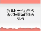 许昌护士执业资格考试培训如何挑选机构