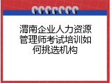 渭南企业人力资源管理师考试培训如何挑选机构