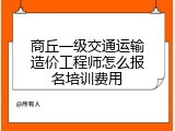 商丘一级交通运输造价工程师怎么报名培训费用