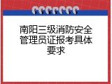 南阳三级消防安全管理员证报考具体要求