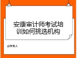 安康审计师考试培训如何挑选机构