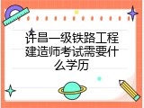 许昌一级铁路工程建造师考试需要什么学历