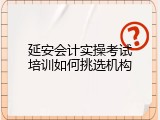 延安会计实操考试培训如何挑选机构