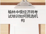 榆林中级经济师考试培训如何挑选机构