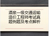 酒泉一级交通运输造价工程师考试真题例题及考点解析