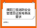 濮阳三级消防安全管理员证报考具体要求