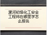 漯河初级化工安全工程师在哪里学怎么报名