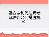 延安专利代理师考试培训如何挑选机构