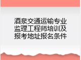 酒泉交通运输专业监理工程师培训及报考地址报名条件