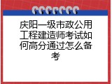 庆阳一级市政公用工程建造师考试如何高分通过怎么备考