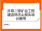 许昌二级矿业工程建造师怎么报名培训费用