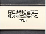 商丘水利总监理工程师考试需要什么学历