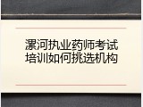 漯河执业药师考试培训如何挑选机构