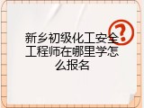 新乡初级化工安全工程师在哪里学怎么报名