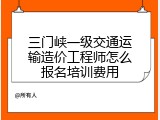 三门峡一级交通运输造价工程师怎么报名培训费用