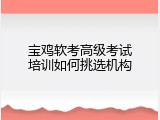 宝鸡软考高级考试培训如何挑选机构